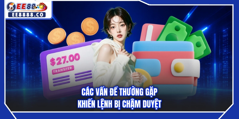 Các vấn đề thường gặp khiến lệnh bị chậm duyệt