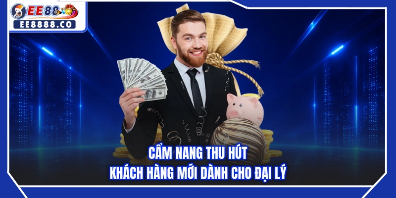 Cẩm nang thu hút khách hàng mới dành cho đại lý