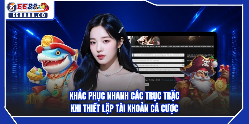 Khắc phục nhanh các trục trặc khi thiết lập tài khoản cá cược