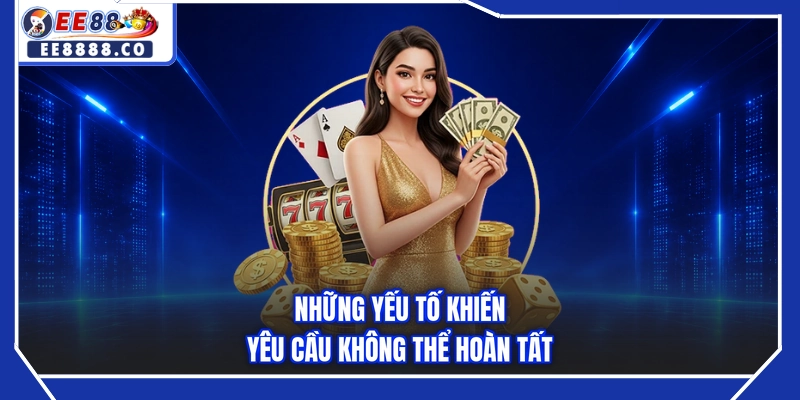 Những yếu tố khiến yêu cầu không thể hoàn tất